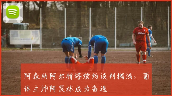阿森纳阿尔特塔续约谈判搁浅,葡体主帅阿莫林成为备选