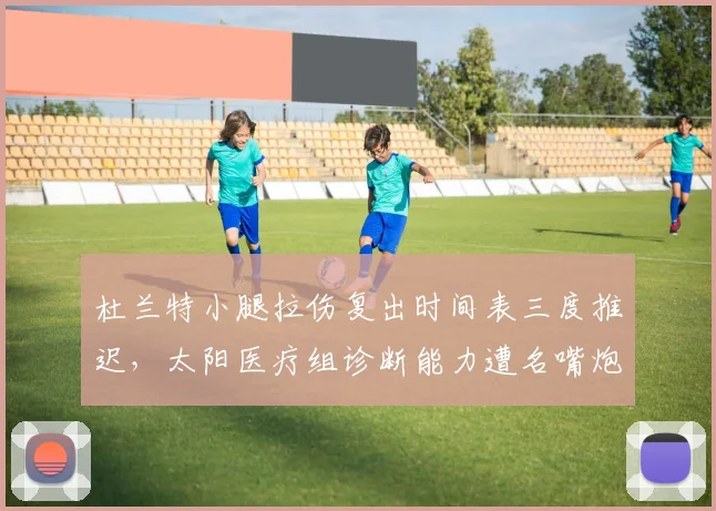 杜兰特小腿拉伤复出时间表三度推迟,太阳医疗组诊断能力遭名嘴炮轰