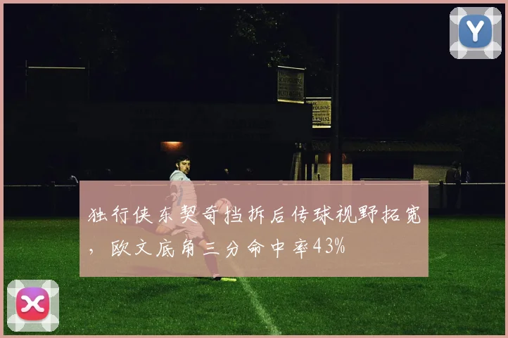 独行侠东契奇挡拆后传球视野拓宽,欧文底角三分命中率43%
