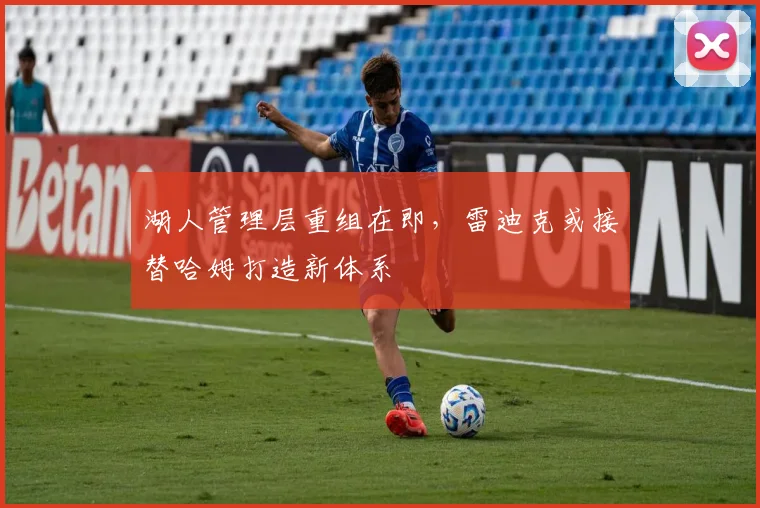 湖人管理层重组在即,雷迪克或接替哈姆打造新体系