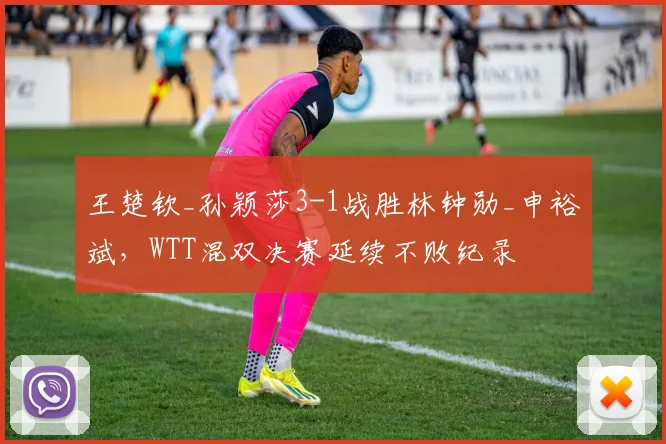 王楚钦_孙颖莎3-1战胜林钟勋_申裕斌,WTT混双决赛延续不败纪录
