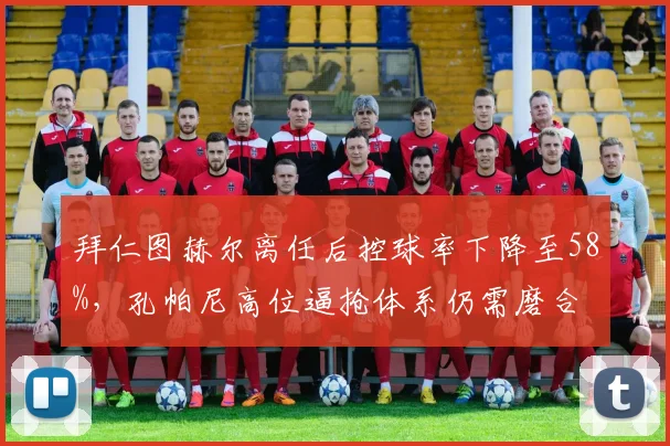 拜仁图赫尔离任后控球率下降至58%,孔帕尼高位逼抢体系仍需磨合