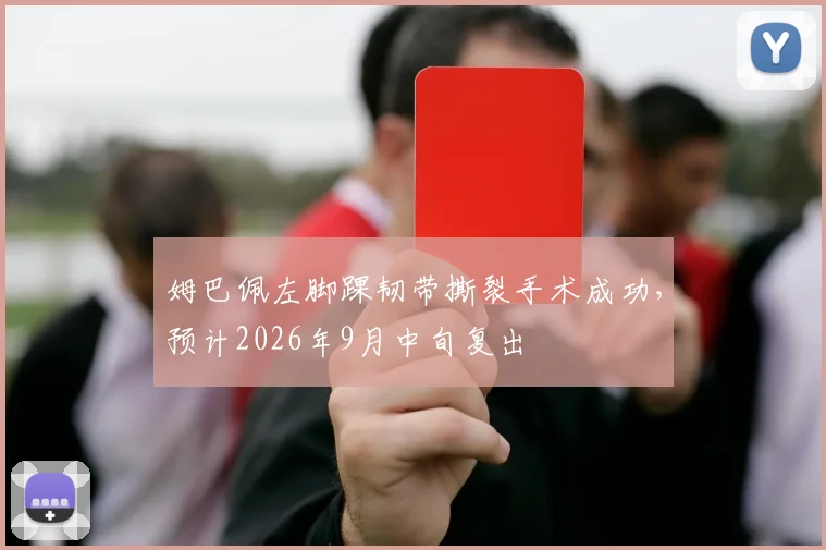 姆巴佩左脚踝韧带撕裂手术成功,预计2026年9月中旬复出