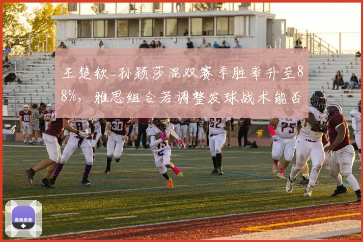 王楚钦_孙颖莎混双赛季胜率升至88%,雅思组合若调整发球战术能否重夺优势?