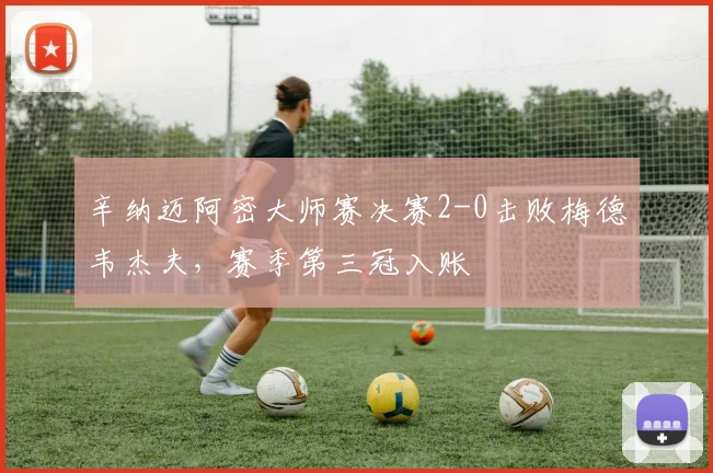 辛纳迈阿密大师赛决赛2-0击败梅德韦杰夫，赛季第三冠入账